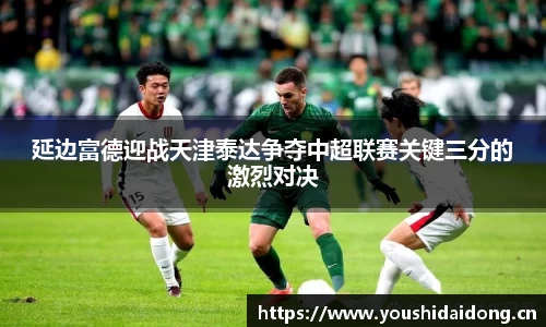延边富德迎战天津泰达争夺中超联赛关键三分的激烈对决