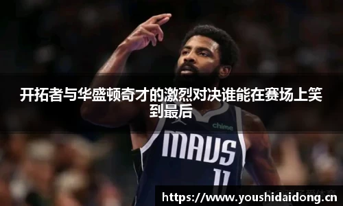 开拓者与华盛顿奇才的激烈对决谁能在赛场上笑到最后