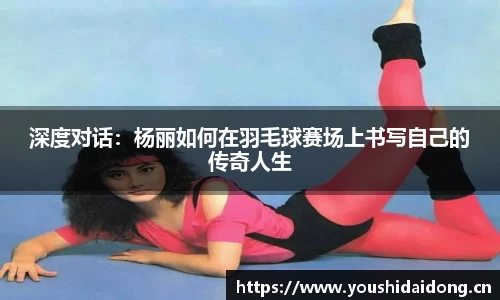 深度对话：杨丽如何在羽毛球赛场上书写自己的传奇人生