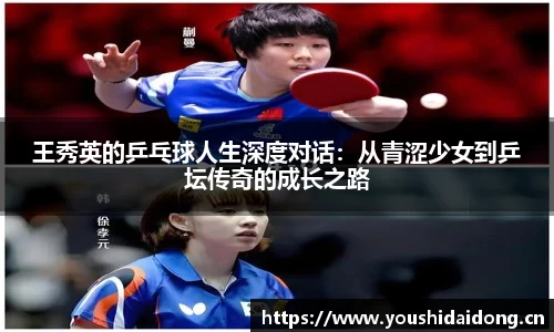 王秀英的乒乓球人生深度对话：从青涩少女到乒坛传奇的成长之路